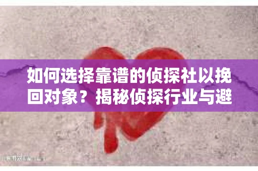 如何选择靠谱的侦探社以挽回对象?揭秘侦探行业与避坑指南 如何选择靠谱的侦探社以挽回对象?揭秘侦探行业与避坑指南