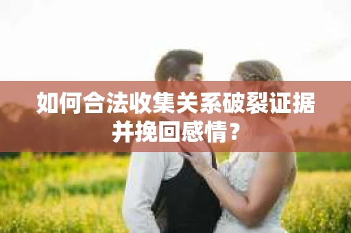 如何合法收集关系破裂证据并挽回感情？