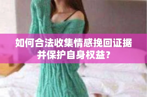 如何合法收集情感挽回证据并保护自身权益? 如何合法收集情感挽回证据并保护自身权益?
