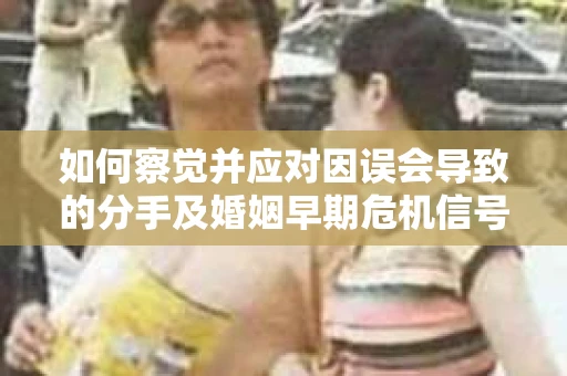 如何察觉并应对因误会导致的分手及婚姻早期危机信号？