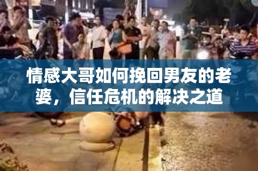情感大哥如何挽回男友的老婆,信任危机的解决之道 情感大哥如何挽回男友的老婆,信任危机的解决之道