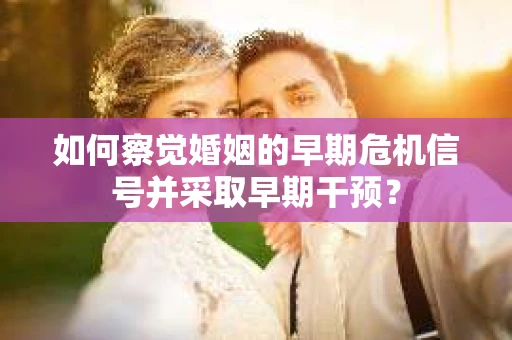 如何察觉婚姻的早期危机信号并采取早期干预？