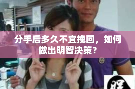 分手后多久不宜挽回，如何做出明智决策？