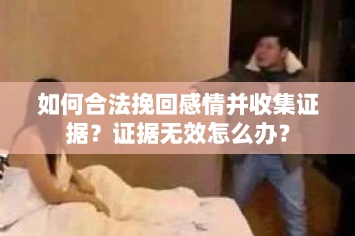 如何合法挽回感情并收集证据？证据无效怎么办？