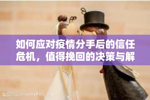 如何应对疫情分手后的信任危机，值得挽回的决策与解决方案