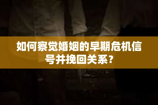 如何察觉婚姻的早期危机信号并挽回关系? 如何察觉婚姻的早期危机信号并挽回关系?