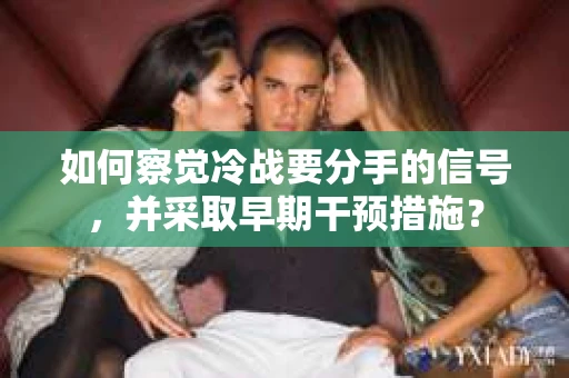 如何察觉冷战要分手的信号，并采取早期干预措施？