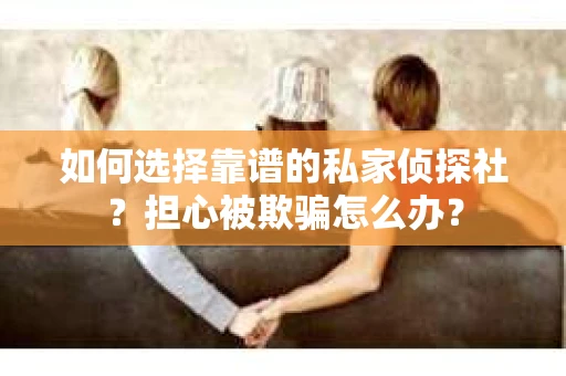 如何选择靠谱的私家侦探社？担心被欺骗怎么办？