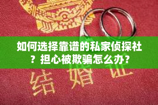 如何选择靠谱的私家侦探社？担心被欺骗怎么办？