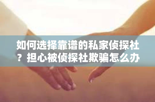 如何选择靠谱的私家侦探社？担心被侦探社欺骗怎么办？