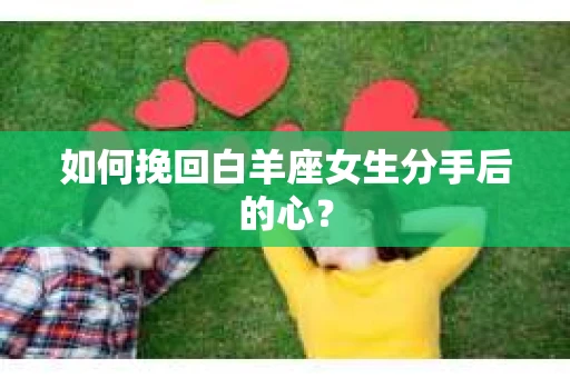 如何挽回白羊座女生分手后的心？