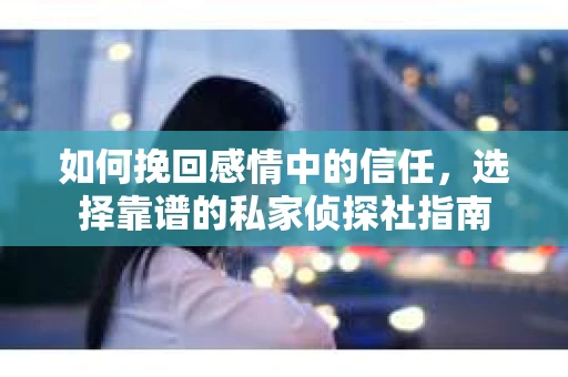如何挽回感情中的信任，选择靠谱的私家侦探社指南