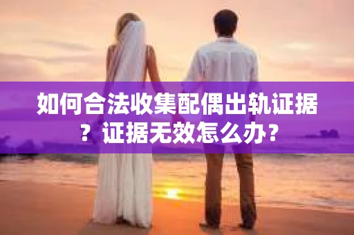 如何合法收集配偶出轨证据?证据无效怎么办? 如何合法收集配偶出轨证据?证据无效怎么办?