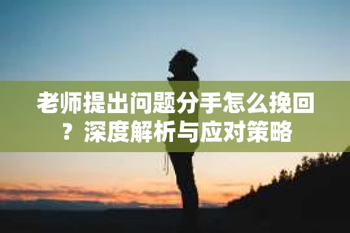 老师提出问题分手怎么挽回？深度解析与应对策略