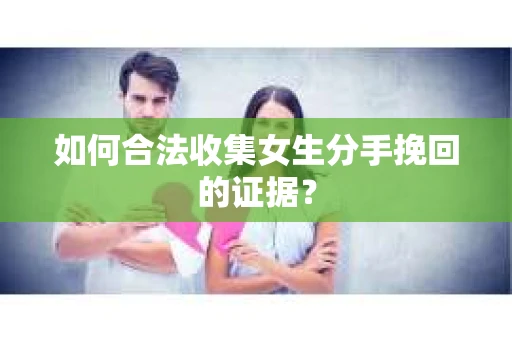 如何合法收集女生分手挽回的证据？