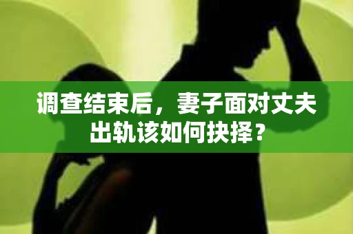 调查结束后,妻子面对丈夫出轨该如何抉择? 调查结束后,妻子面对丈夫出轨该如何抉择?