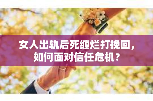 女人出轨后死缠烂打挽回，如何面对信任危机？