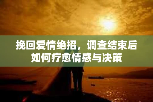 挽回爱情绝招，调查结束后如何疗愈情感与决策