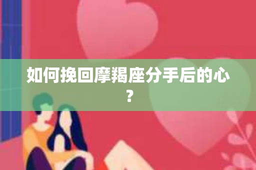 如何挽回摩羯座分手后的心? 如何挽回摩羯座分手后的心?