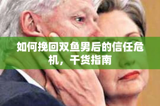 如何挽回双鱼男后的信任危机，干货指南