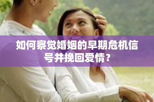 如何察觉婚姻的早期危机信号并挽回爱情？