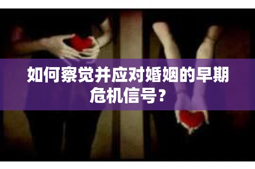 如何察觉并应对婚姻的早期危机信号？
