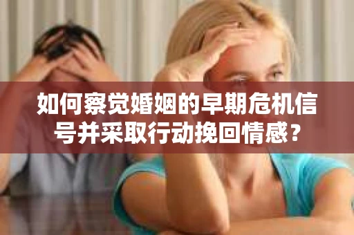 如何察觉婚姻的早期危机信号并采取行动挽回情感？