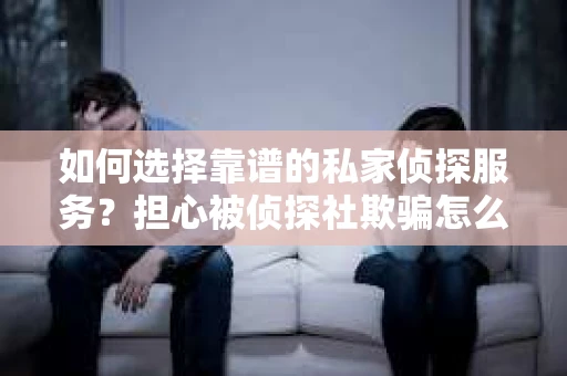 如何选择靠谱的私家侦探服务？担心被侦探社欺骗怎么办？