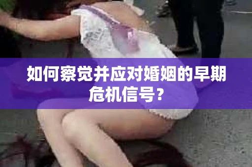 如何察觉并应对婚姻的早期危机信号？
