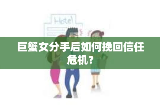巨蟹女分手后如何挽回信任危机? 巨蟹女分手后如何挽回信任危机?