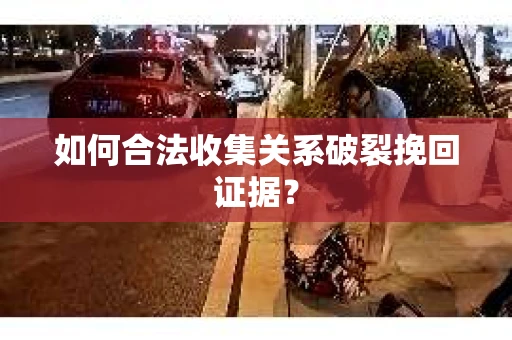 如何合法收集关系破裂挽回证据？