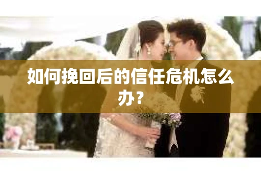 如何挽回后的信任危机怎么办? 如何挽回后的信任危机怎么办?