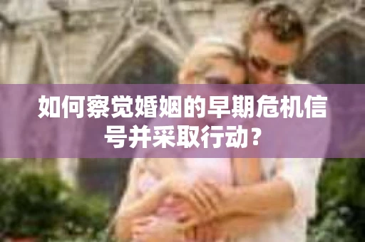 如何察觉婚姻的早期危机信号并采取行动？