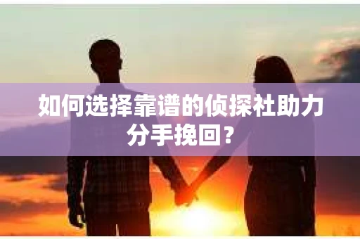 如何选择靠谱的侦探社助力分手挽回？