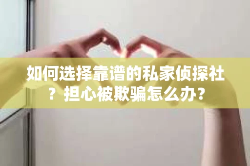 如何选择靠谱的私家侦探社？担心被欺骗怎么办？