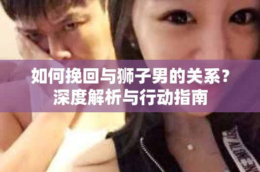 如何挽回与狮子男的关系？深度解析与行动指南