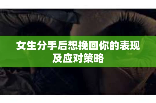 女生分手后想挽回你的表现及应对策略