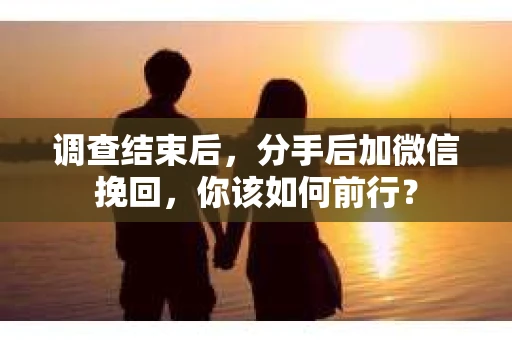 调查结束后，分手后加微信挽回，你该如何前行？