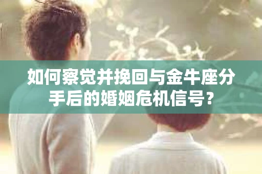 如何察觉并挽回与金牛座分手后的婚姻危机信号? 如何察觉并挽回与金牛座分手后的婚姻危机信号?