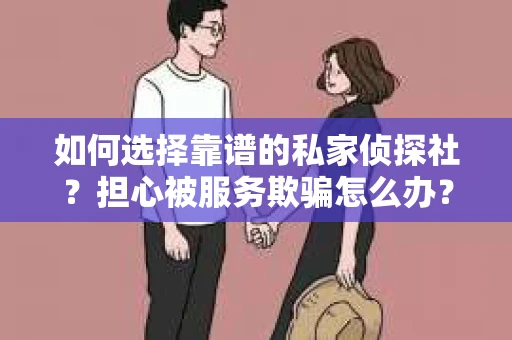 如何选择靠谱的私家侦探社？担心被服务欺骗怎么办？