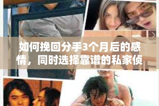 如何挽回分手3个月后的感情，同时选择靠谱的私家侦探社？