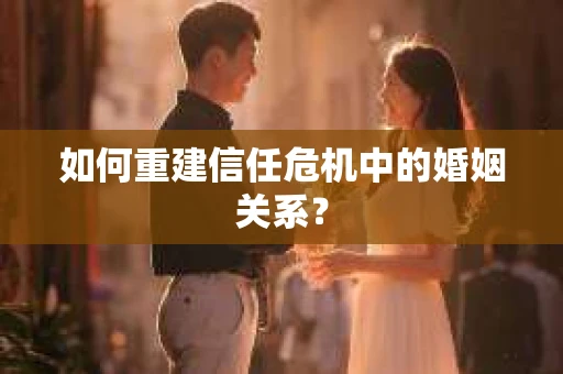 如何重建信任危机中的婚姻关系？