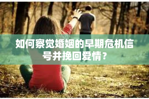 如何察觉婚姻的早期危机信号并挽回爱情？