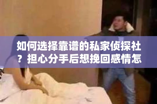 如何选择靠谱的私家侦探社?担心分手后想挽回感情怎么办? 如何选择靠谱的私家侦探社?担心分手后想挽回感情怎么办?