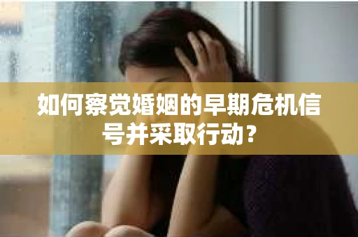如何察觉婚姻的早期危机信号并采取行动？