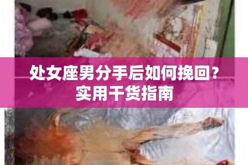 处女座男分手后如何挽回？实用干货指南