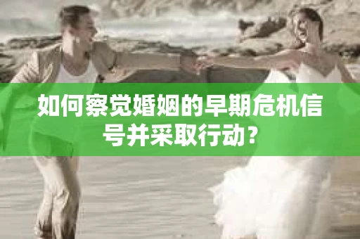 如何察觉婚姻的早期危机信号并采取行动? 如何察觉婚姻的早期危机信号并采取行动?