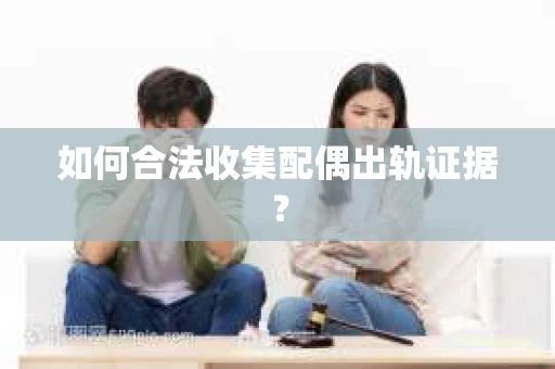 如何合法收集配偶出轨证据? 如何合法收集配偶出轨证据?