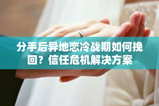 分手后异地恋冷战期如何挽回?信任危机解决方案 分手后异地恋冷战期如何挽回?信任危机解决方案
