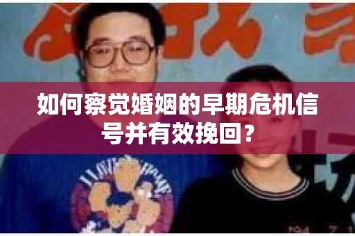 如何察觉婚姻的早期危机信号并有效挽回？